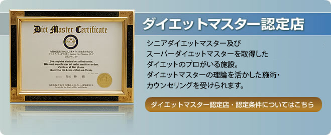 ダイエットマスター認定店 シニアダイエットマスターを取得したダイエットのプロがいる施設。 ダイエットマスターの理論を活かした施術・カウンセリングを受けられます。 ※ダイエットマスター認定店・認定条件についてはこちら