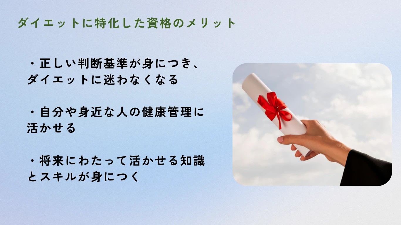 ダイエットに特化した資格のメリット：正しい判断基準が身につきダイエットに迷わなくなる・自分や身近な人の健康管理に活かせる・将来にわたって活かせる知識とスキルが身につく